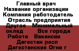 Главный врач › Название организации ­ Компания-работодатель › Отрасль предприятия ­ Другое › Минимальный оклад ­ 1 - Все города Работа » Вакансии   . Дагестан респ.,Дагестанские Огни г.